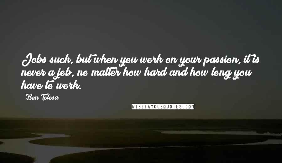 Ben Tolosa Quotes: Jobs suck, but when you work on your passion, it is never a job, no matter how hard and how long you have to work.