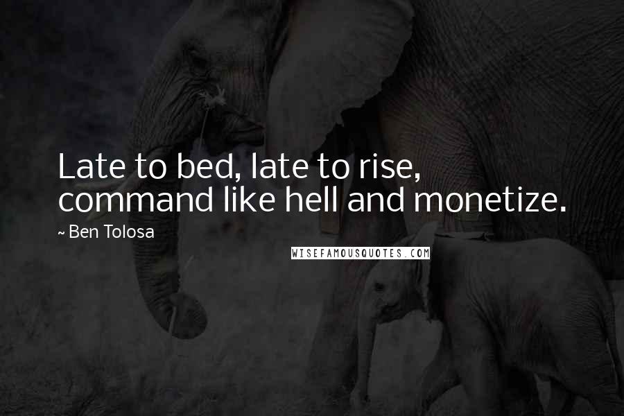 Ben Tolosa Quotes: Late to bed, late to rise, command like hell and monetize.