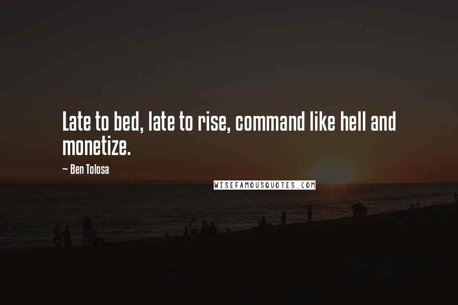Ben Tolosa Quotes: Late to bed, late to rise, command like hell and monetize.