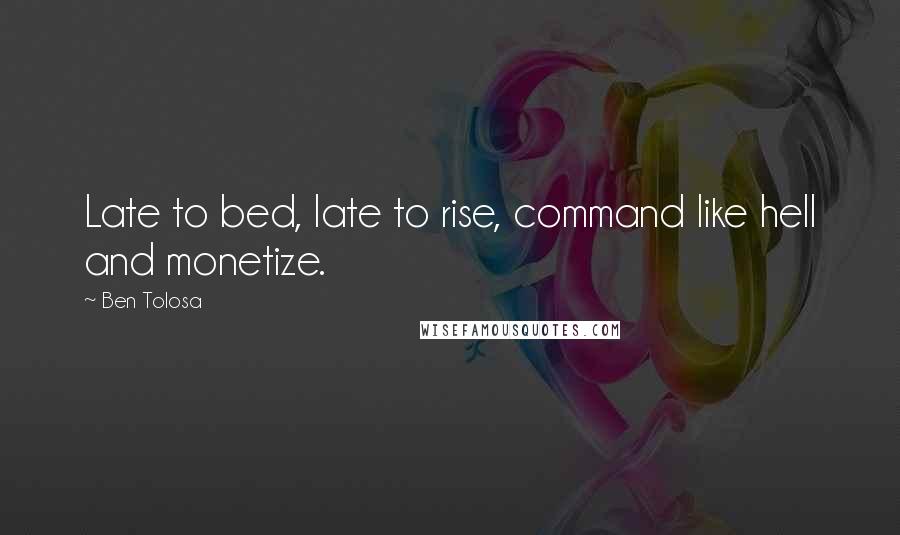 Ben Tolosa Quotes: Late to bed, late to rise, command like hell and monetize.