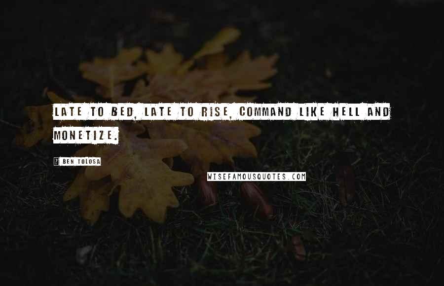 Ben Tolosa Quotes: Late to bed, late to rise, command like hell and monetize.