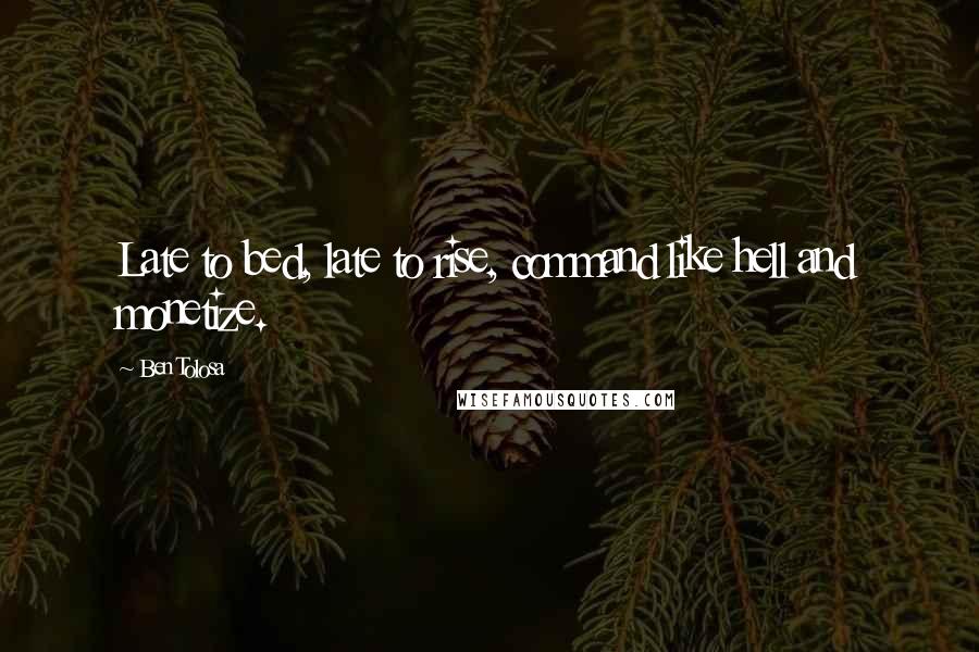 Ben Tolosa Quotes: Late to bed, late to rise, command like hell and monetize.
