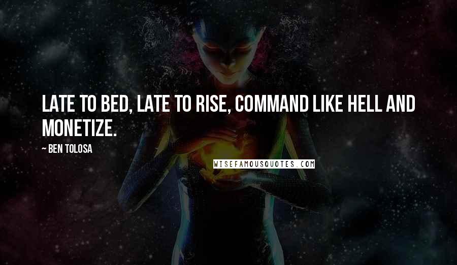 Ben Tolosa Quotes: Late to bed, late to rise, command like hell and monetize.