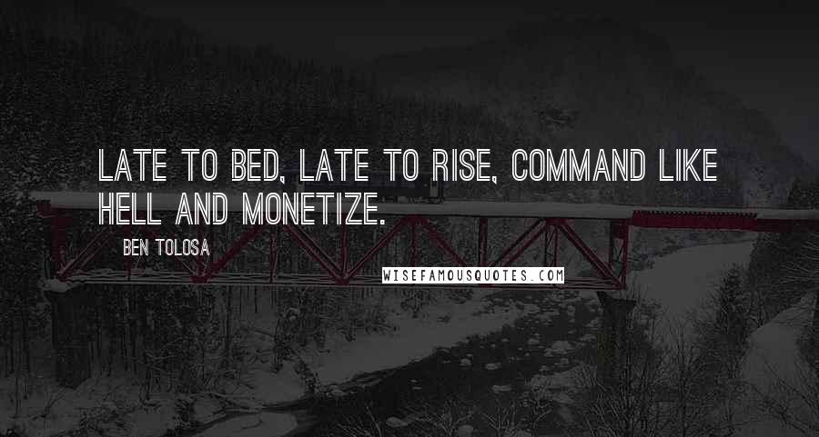 Ben Tolosa Quotes: Late to bed, late to rise, command like hell and monetize.