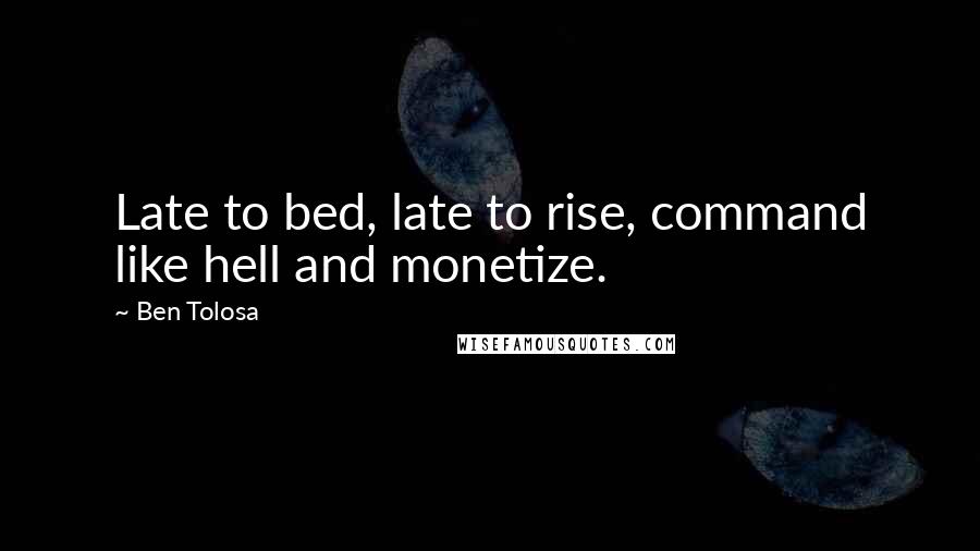 Ben Tolosa Quotes: Late to bed, late to rise, command like hell and monetize.