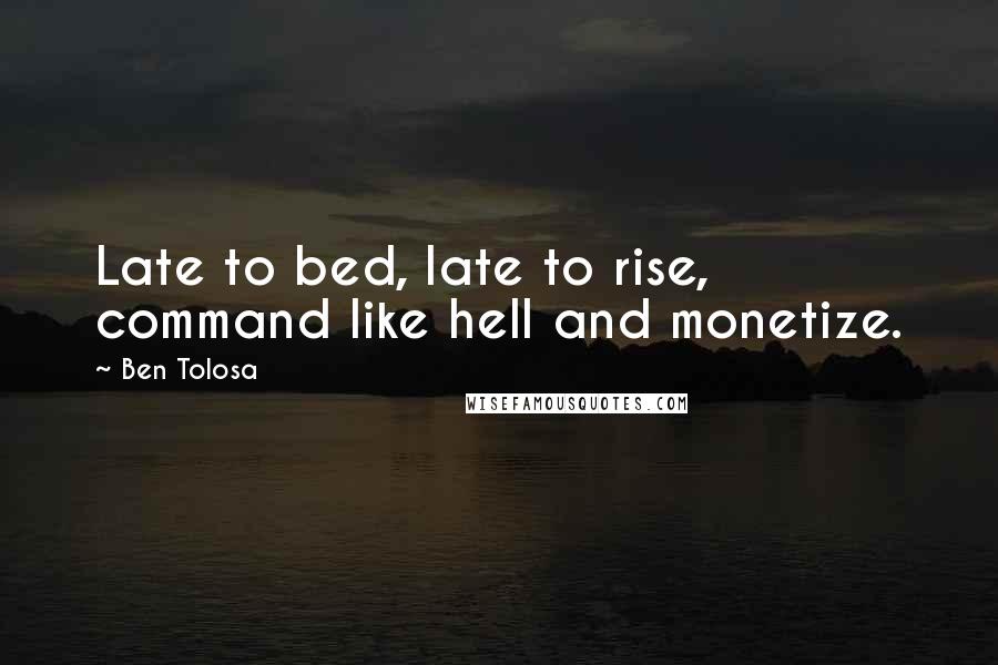 Ben Tolosa Quotes: Late to bed, late to rise, command like hell and monetize.