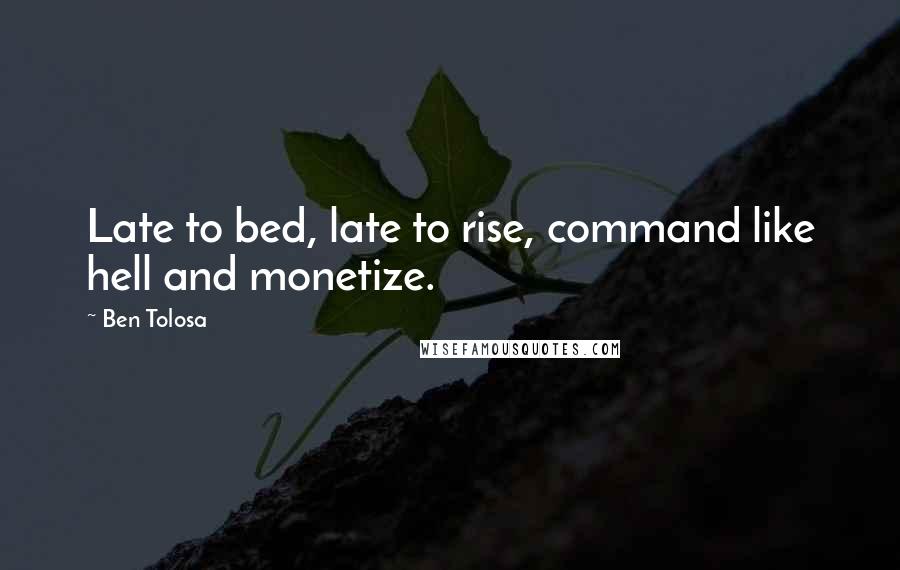 Ben Tolosa Quotes: Late to bed, late to rise, command like hell and monetize.