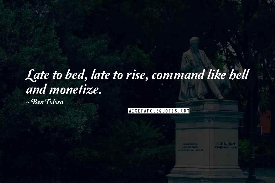 Ben Tolosa Quotes: Late to bed, late to rise, command like hell and monetize.