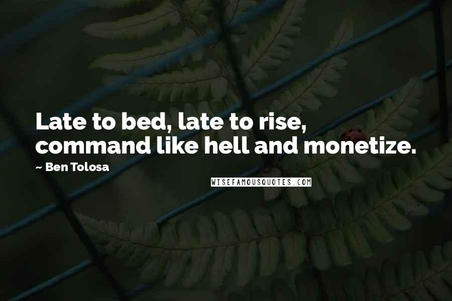 Ben Tolosa Quotes: Late to bed, late to rise, command like hell and monetize.