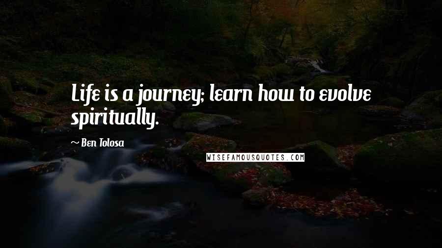 Ben Tolosa Quotes: Life is a journey; learn how to evolve spiritually.