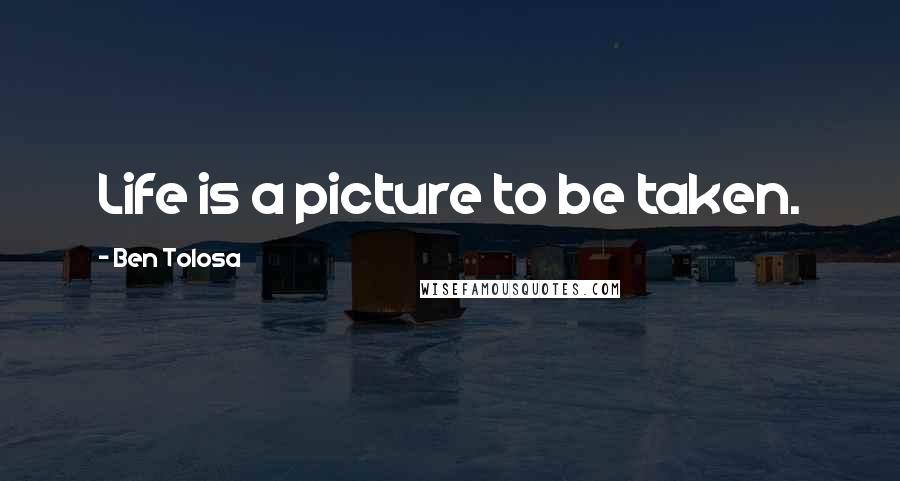 Ben Tolosa Quotes: Life is a picture to be taken.