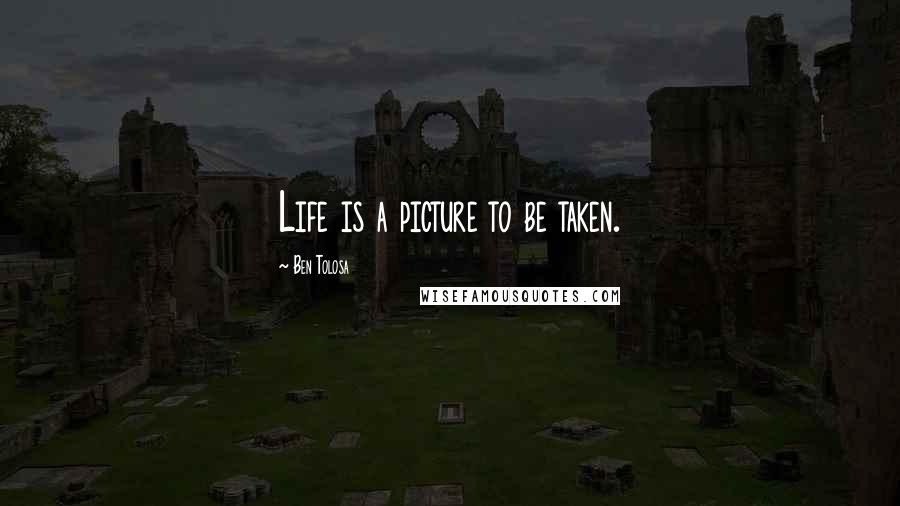 Ben Tolosa Quotes: Life is a picture to be taken.