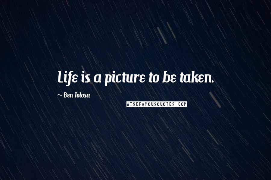Ben Tolosa Quotes: Life is a picture to be taken.