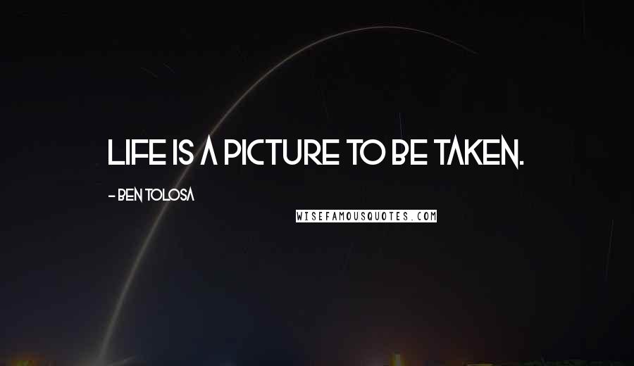 Ben Tolosa Quotes: Life is a picture to be taken.