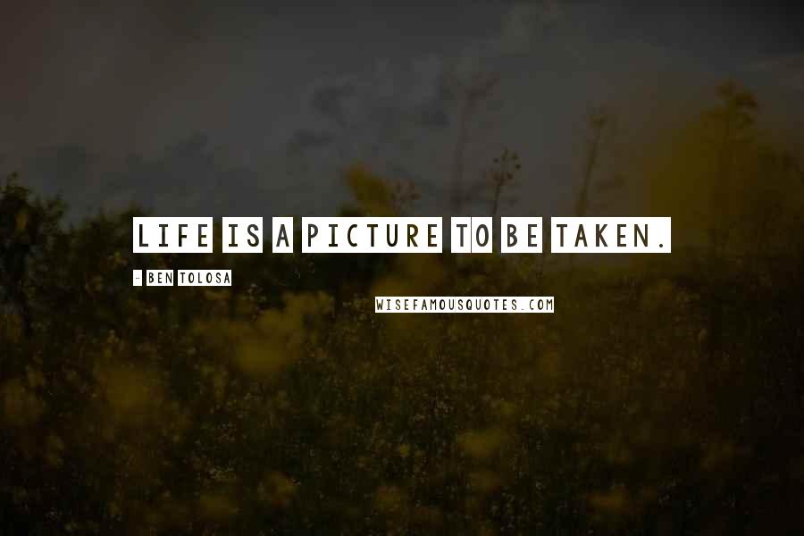 Ben Tolosa Quotes: Life is a picture to be taken.