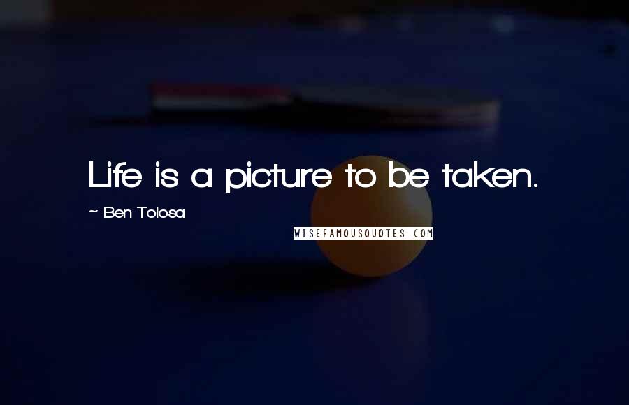 Ben Tolosa Quotes: Life is a picture to be taken.