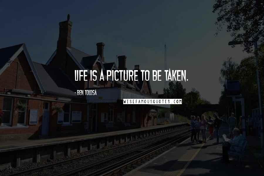 Ben Tolosa Quotes: Life is a picture to be taken.