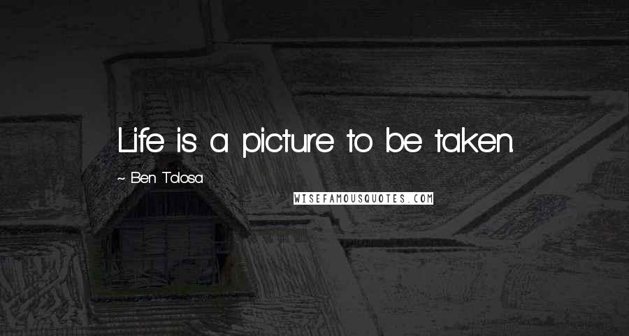 Ben Tolosa Quotes: Life is a picture to be taken.
