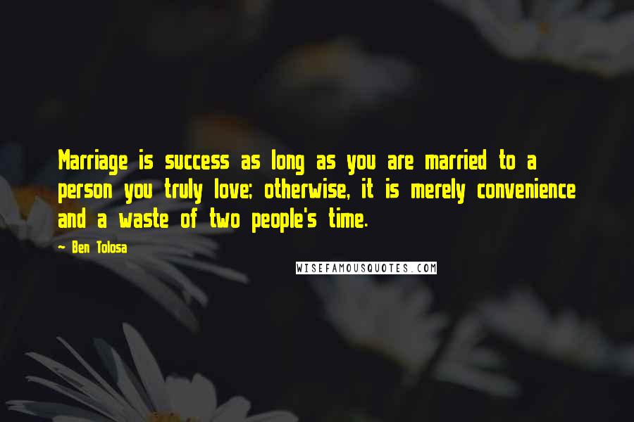 Ben Tolosa Quotes: Marriage is success as long as you are married to a person you truly love; otherwise, it is merely convenience and a waste of two people's time.