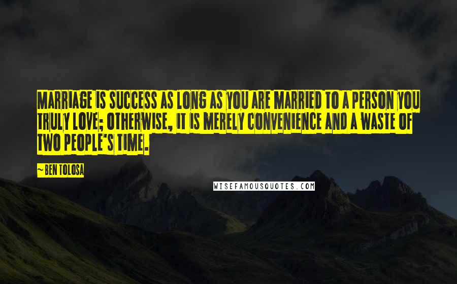 Ben Tolosa Quotes: Marriage is success as long as you are married to a person you truly love; otherwise, it is merely convenience and a waste of two people's time.