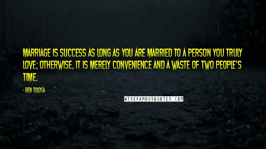 Ben Tolosa Quotes: Marriage is success as long as you are married to a person you truly love; otherwise, it is merely convenience and a waste of two people's time.