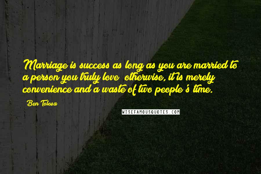 Ben Tolosa Quotes: Marriage is success as long as you are married to a person you truly love; otherwise, it is merely convenience and a waste of two people's time.