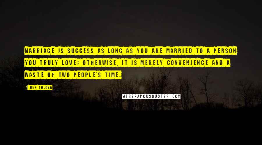 Ben Tolosa Quotes: Marriage is success as long as you are married to a person you truly love; otherwise, it is merely convenience and a waste of two people's time.