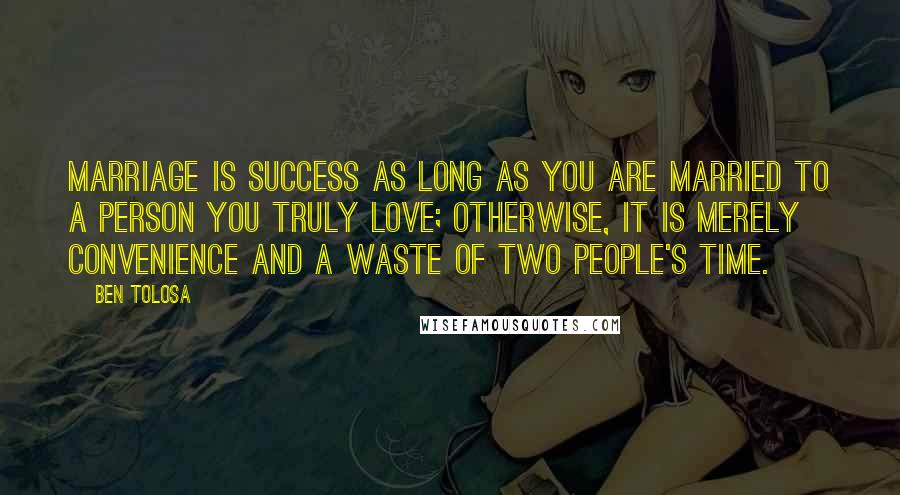 Ben Tolosa Quotes: Marriage is success as long as you are married to a person you truly love; otherwise, it is merely convenience and a waste of two people's time.