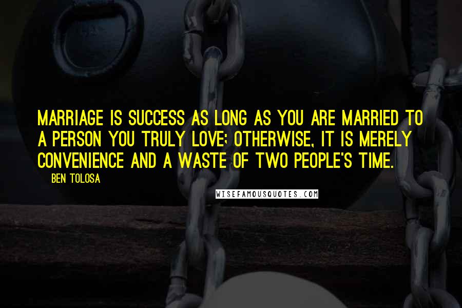 Ben Tolosa Quotes: Marriage is success as long as you are married to a person you truly love; otherwise, it is merely convenience and a waste of two people's time.