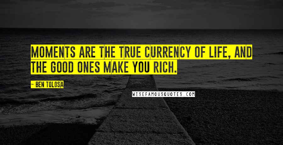 Ben Tolosa Quotes: Moments are the true currency of life, and the good ones make you rich.