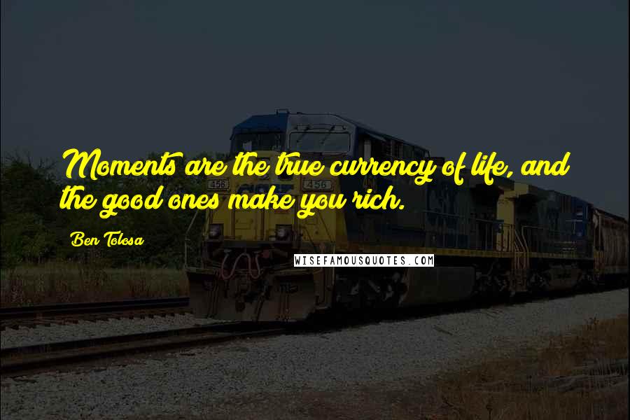 Ben Tolosa Quotes: Moments are the true currency of life, and the good ones make you rich.