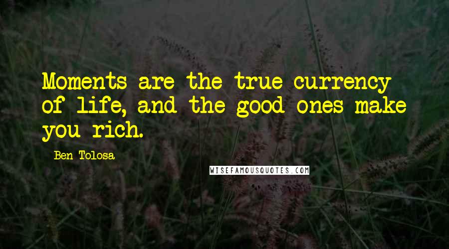 Ben Tolosa Quotes: Moments are the true currency of life, and the good ones make you rich.