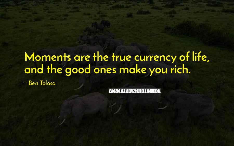 Ben Tolosa Quotes: Moments are the true currency of life, and the good ones make you rich.