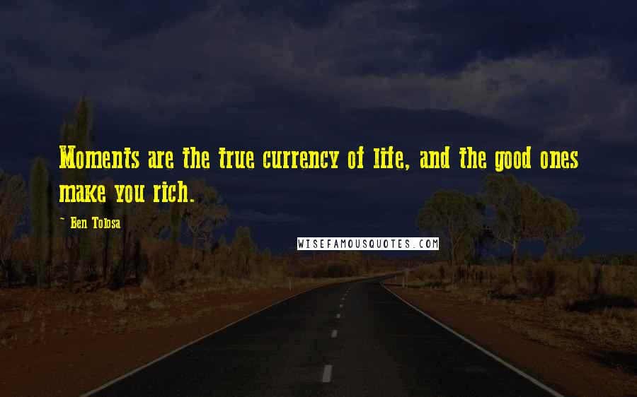 Ben Tolosa Quotes: Moments are the true currency of life, and the good ones make you rich.