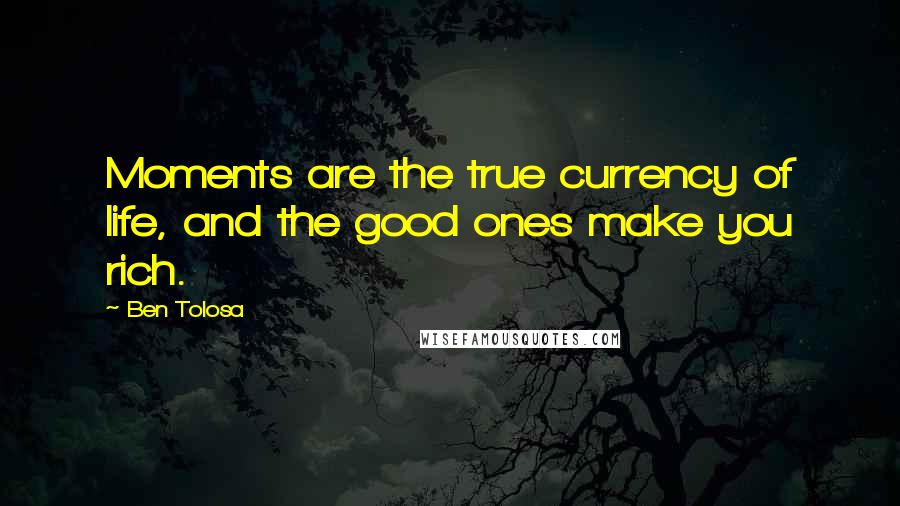 Ben Tolosa Quotes: Moments are the true currency of life, and the good ones make you rich.