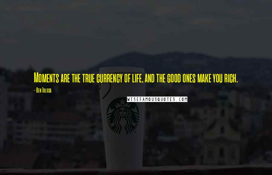 Ben Tolosa Quotes: Moments are the true currency of life, and the good ones make you rich.