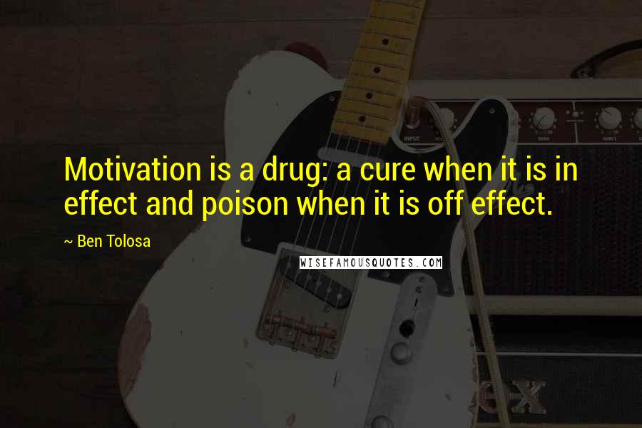 Ben Tolosa Quotes: Motivation is a drug: a cure when it is in effect and poison when it is off effect.