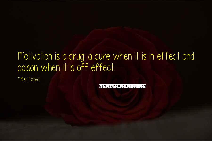 Ben Tolosa Quotes: Motivation is a drug: a cure when it is in effect and poison when it is off effect.