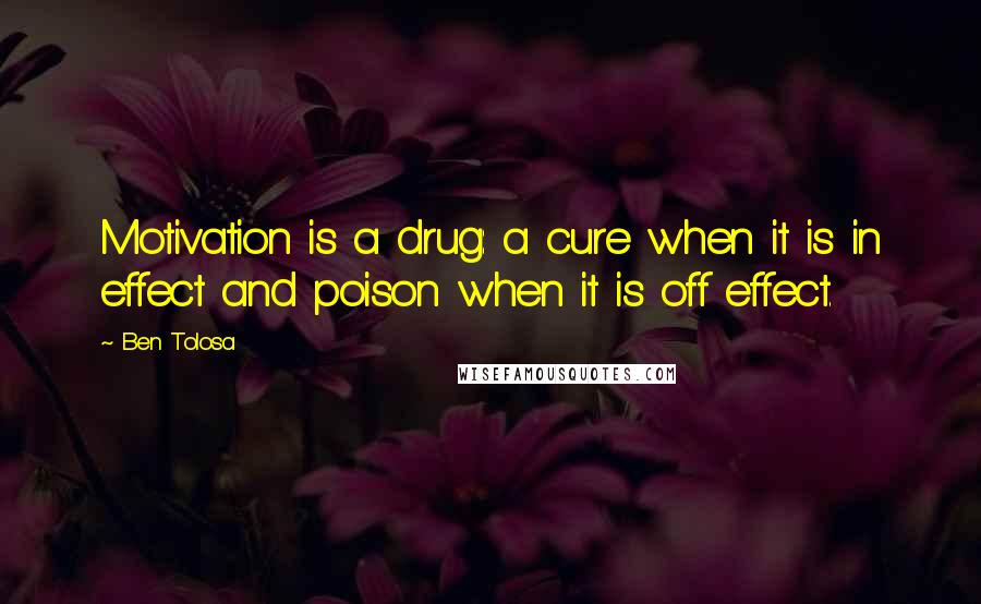 Ben Tolosa Quotes: Motivation is a drug: a cure when it is in effect and poison when it is off effect.
