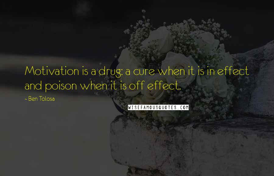 Ben Tolosa Quotes: Motivation is a drug: a cure when it is in effect and poison when it is off effect.