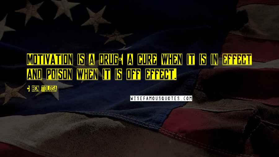 Ben Tolosa Quotes: Motivation is a drug: a cure when it is in effect and poison when it is off effect.