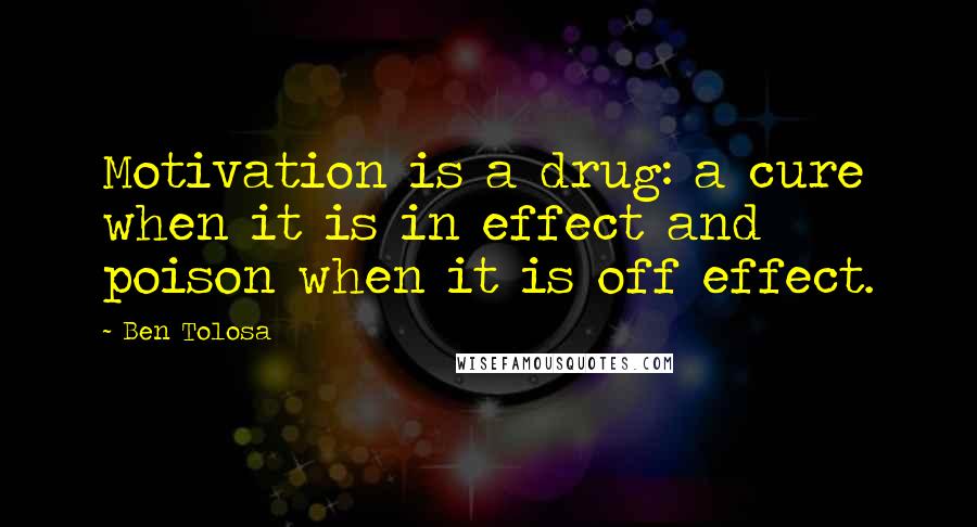 Ben Tolosa Quotes: Motivation is a drug: a cure when it is in effect and poison when it is off effect.