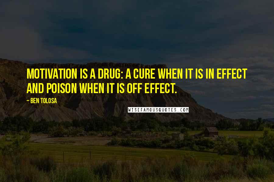 Ben Tolosa Quotes: Motivation is a drug: a cure when it is in effect and poison when it is off effect.