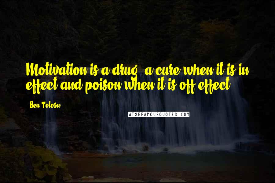 Ben Tolosa Quotes: Motivation is a drug: a cure when it is in effect and poison when it is off effect.