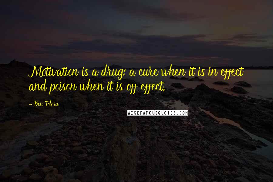 Ben Tolosa Quotes: Motivation is a drug: a cure when it is in effect and poison when it is off effect.