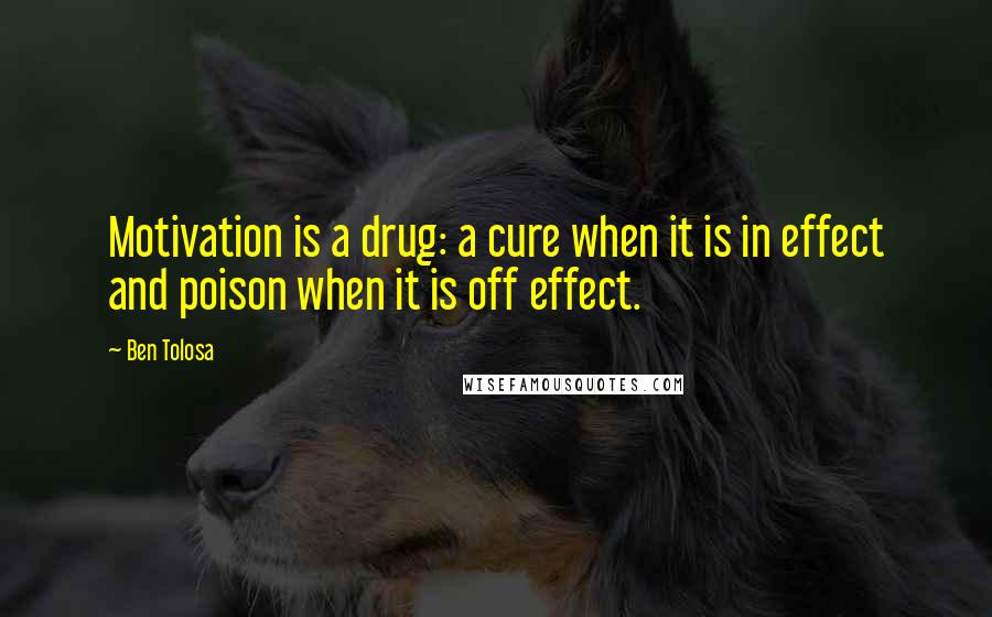 Ben Tolosa Quotes: Motivation is a drug: a cure when it is in effect and poison when it is off effect.