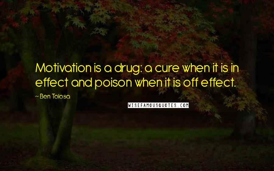 Ben Tolosa Quotes: Motivation is a drug: a cure when it is in effect and poison when it is off effect.