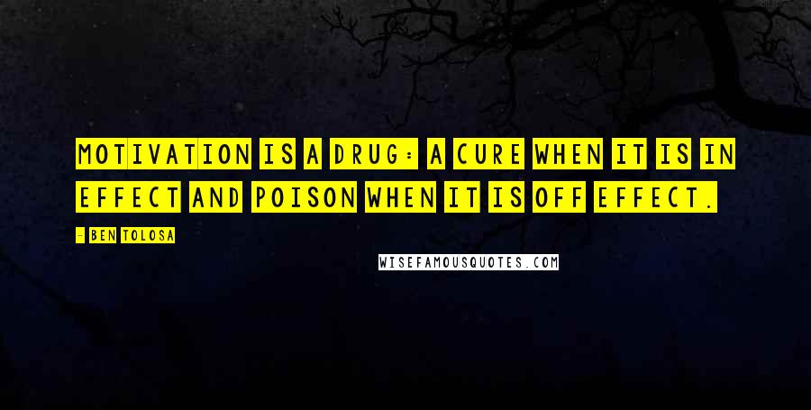 Ben Tolosa Quotes: Motivation is a drug: a cure when it is in effect and poison when it is off effect.