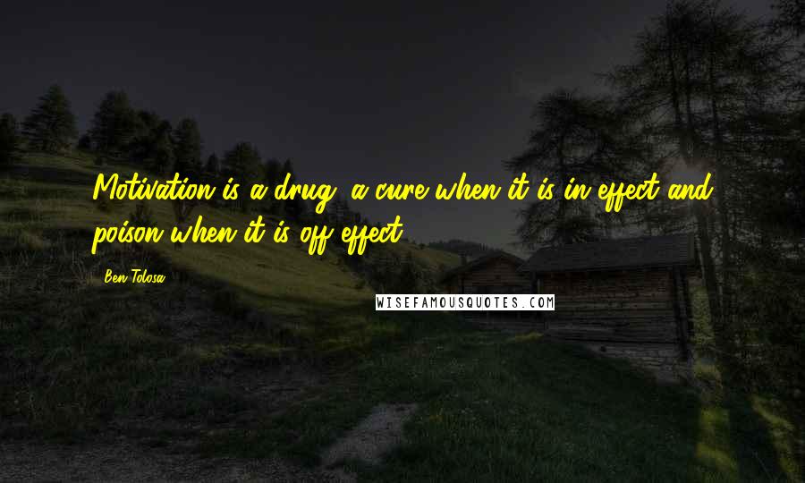 Ben Tolosa Quotes: Motivation is a drug: a cure when it is in effect and poison when it is off effect.