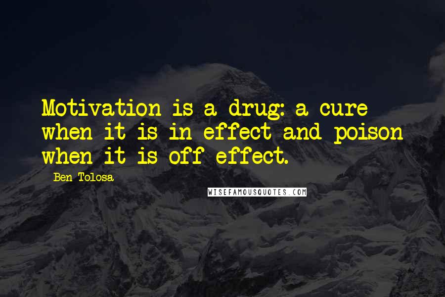 Ben Tolosa Quotes: Motivation is a drug: a cure when it is in effect and poison when it is off effect.